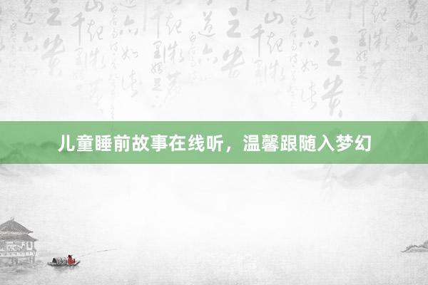 儿童睡前故事在线听，温馨跟随入梦幻