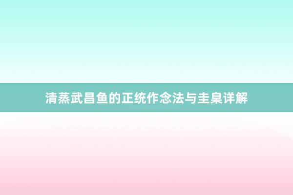 清蒸武昌鱼的正统作念法与圭臬详解