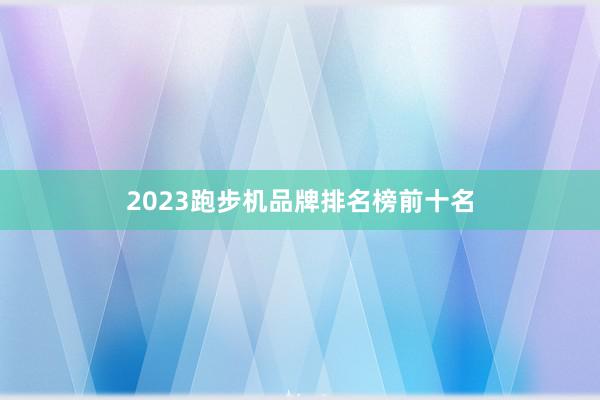 2023跑步机品牌排名榜前十名